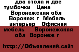 два стола и две тумбочки › Цена ­ 10 000 - Воронежская обл., Воронеж г. Мебель, интерьер » Офисная мебель   . Воронежская обл.,Воронеж г.